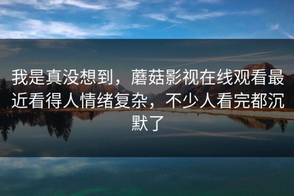 我是真没想到，蘑菇影视在线观看最近看得人情绪复杂，不少人看完都沉默了