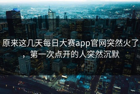 原来这几天每日大赛app官网突然火了，第一次点开的人突然沉默