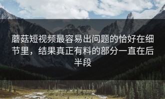 蘑菇短视频最容易出问题的恰好在细节里，结果真正有料的部分一直在后半段