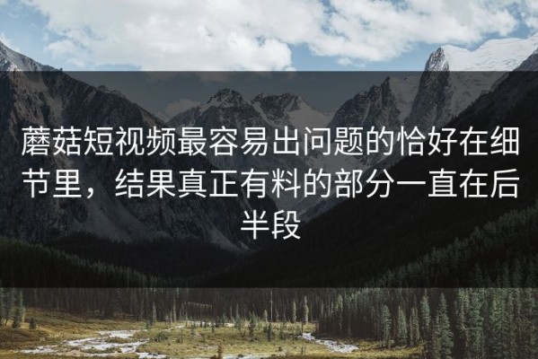 蘑菇短视频最容易出问题的恰好在细节里，结果真正有料的部分一直在后半段