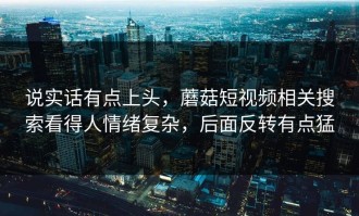 说实话有点上头，蘑菇短视频相关搜索看得人情绪复杂，后面反转有点猛