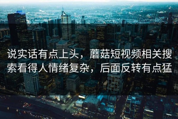说实话有点上头，蘑菇短视频相关搜索看得人情绪复杂，后面反转有点猛