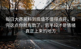 每日大赛黑料到底值不值得点开，看完这点你就有数了，后半段才是情绪真正上来的地方