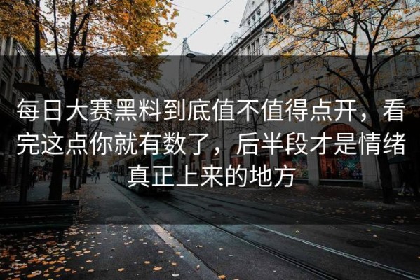 每日大赛黑料到底值不值得点开，看完这点你就有数了，后半段才是情绪真正上来的地方