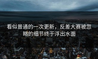 看似普通的一次更新，反差大赛被忽略的细节终于浮出水面