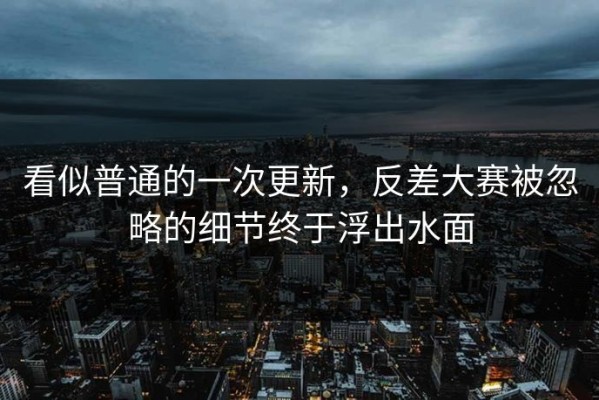 看似普通的一次更新，反差大赛被忽略的细节终于浮出水面
