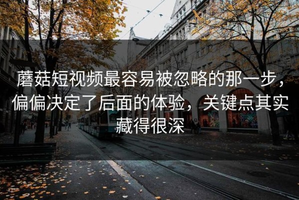 蘑菇短视频最容易被忽略的那一步，偏偏决定了后面的体验，关键点其实藏得很深