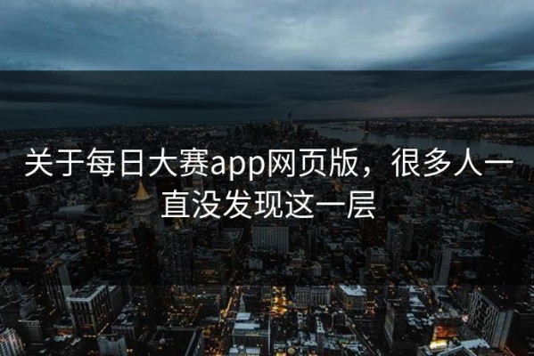 关于每日大赛app网页版，很多人一直没发现这一层