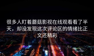 很多人盯着蘑菇影视在线观看看了半天，却没发现这次评论区的情绪比正文还精彩