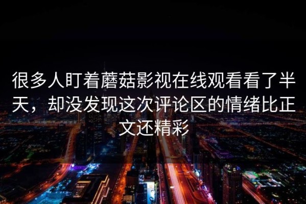 很多人盯着蘑菇影视在线观看看了半天，却没发现这次评论区的情绪比正文还精彩