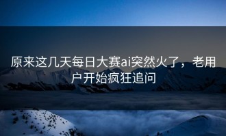 原来这几天每日大赛ai突然火了，老用户开始疯狂追问