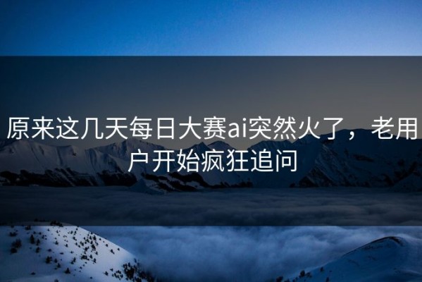 原来这几天每日大赛ai突然火了，老用户开始疯狂追问