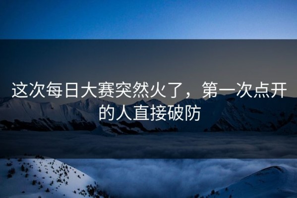这次每日大赛突然火了，第一次点开的人直接破防