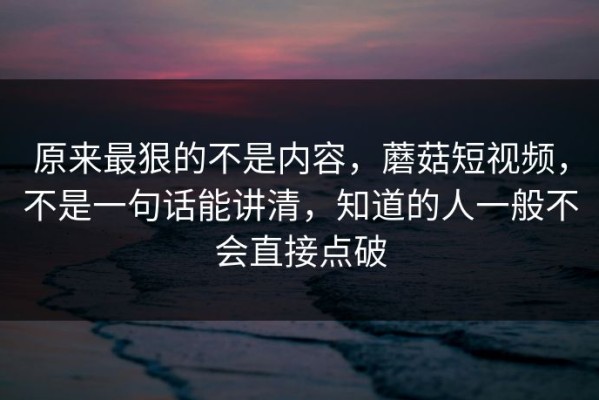 原来最狠的不是内容，蘑菇短视频，不是一句话能讲清，知道的人一般不会直接点破