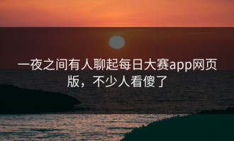 一夜之间有人聊起每日大赛app网页版，不少人看傻了