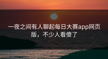 一夜之间有人聊起每日大赛app网页版，不少人看傻了