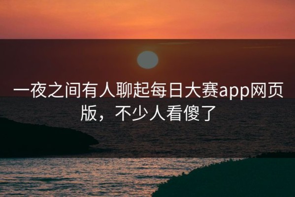 一夜之间有人聊起每日大赛app网页版，不少人看傻了