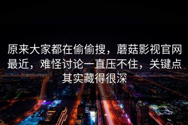 原来大家都在偷偷搜，蘑菇影视官网最近，难怪讨论一直压不住，关键点其实藏得很深