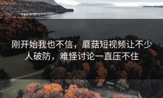 刚开始我也不信，蘑菇短视频让不少人破防，难怪讨论一直压不住