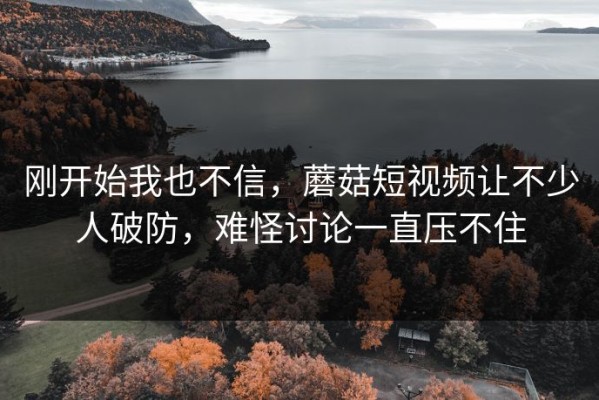 刚开始我也不信，蘑菇短视频让不少人破防，难怪讨论一直压不住