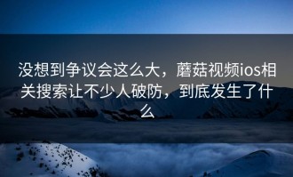 没想到争议会这么大，蘑菇视频ios相关搜索让不少人破防，到底发生了什么