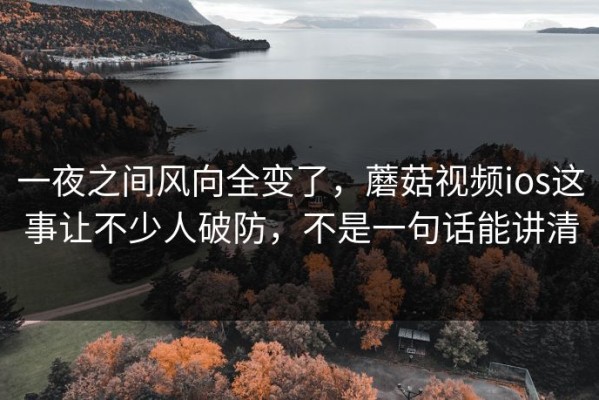 一夜之间风向全变了，蘑菇视频ios这事让不少人破防，不是一句话能讲清