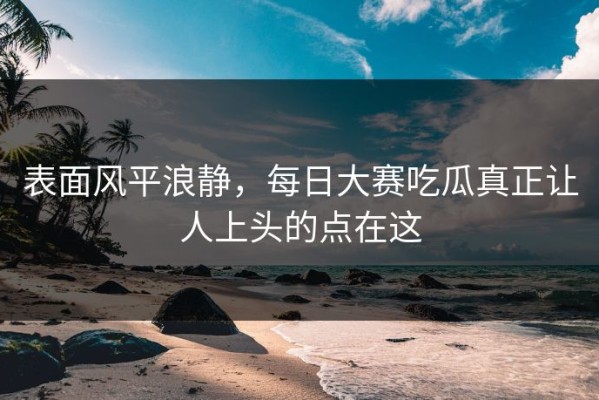 表面风平浪静，每日大赛吃瓜真正让人上头的点在这