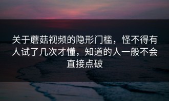 关于蘑菇视频的隐形门槛，怪不得有人试了几次才懂，知道的人一般不会直接点破