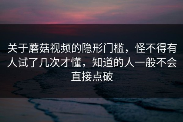 关于蘑菇视频的隐形门槛，怪不得有人试了几次才懂，知道的人一般不会直接点破