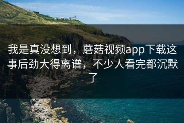 我是真没想到，蘑菇视频app下载这事后劲大得离谱，不少人看完都沉默了
