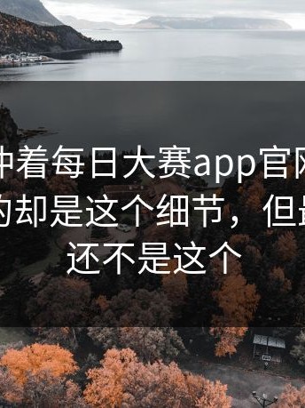 很多人冲着每日大赛app官网去，最后记住的却是这个细节，但最意外的还不是这个