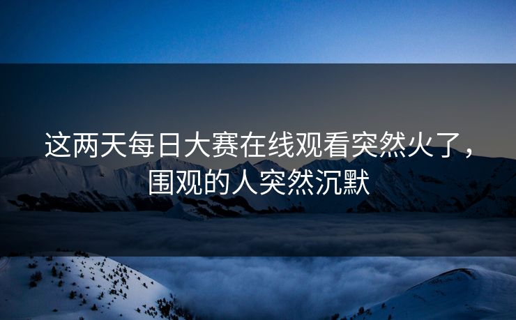 这两天每日大赛在线观看突然火了，围观的人突然沉默