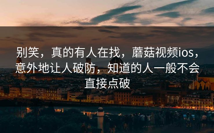 别笑，真的有人在找，蘑菇视频ios，意外地让人破防，知道的人一般不会直接点破