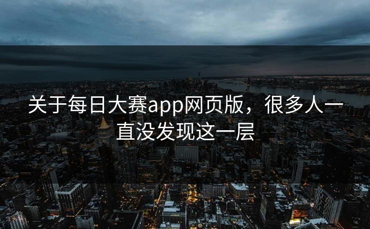 关于每日大赛app网页版，很多人一直没发现这一层