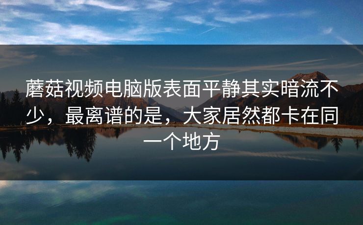 蘑菇视频电脑版表面平静其实暗流不少,最离谱的是,大家居然都卡在同一个地方 蘑菇视频电脑版表面平静其实暗流不少,最离谱的是,大家居然都卡在同一个地方