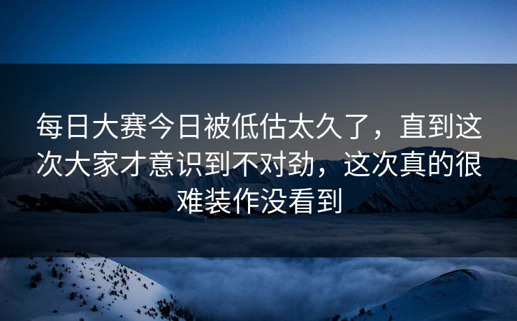每日大赛今日被低估太久了,直到这次大家才意识到不对劲,这次真的很难装作没看到 每日大赛今日被低估太久了,直到这次大家才意识到不对劲,这次真的很难装作没看到