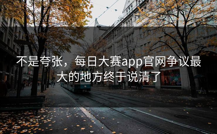 不是夸张，每日大赛app官网争议最大的地方终于说清了