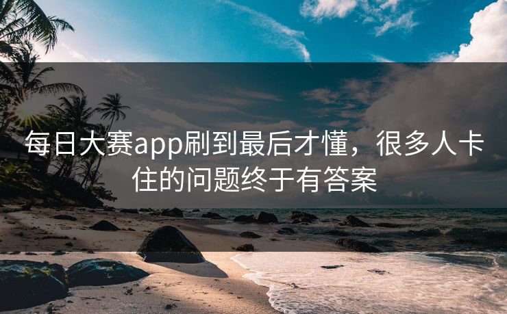 每日大赛app刷到最后才懂，很多人卡住的问题终于有答案