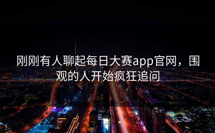 刚刚有人聊起每日大赛app官网，围观的人开始疯狂追问