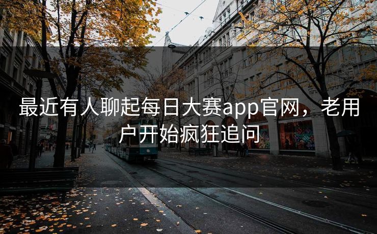 最近有人聊起每日大赛app官网，老用户开始疯狂追问