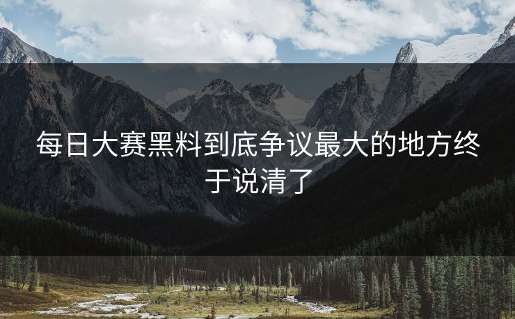 每日大赛黑料到底争议最大的地方终于说清了