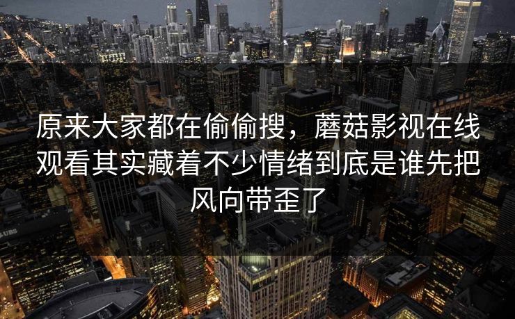 原来大家都在偷偷搜，蘑菇影视在线观看其实藏着不少情绪到底是谁先把风向带歪了