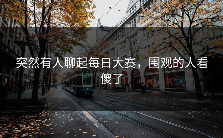 突然有人聊起每日大赛，围观的人看傻了