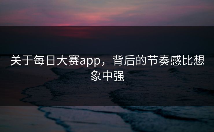 关于每日大赛app，背后的节奏感比想象中强
