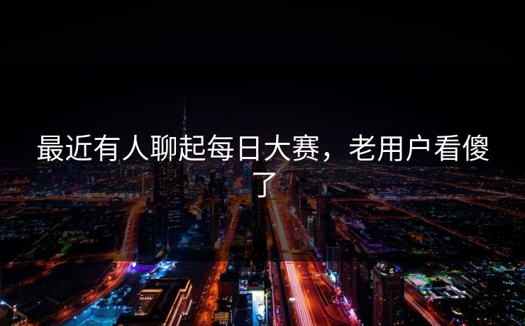 最近有人聊起每日大赛，老用户看傻了