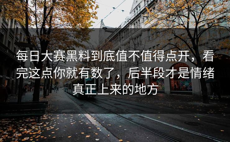 每日大赛黑料到底值不值得点开，看完这点你就有数了，后半段才是情绪真正上来的地方
