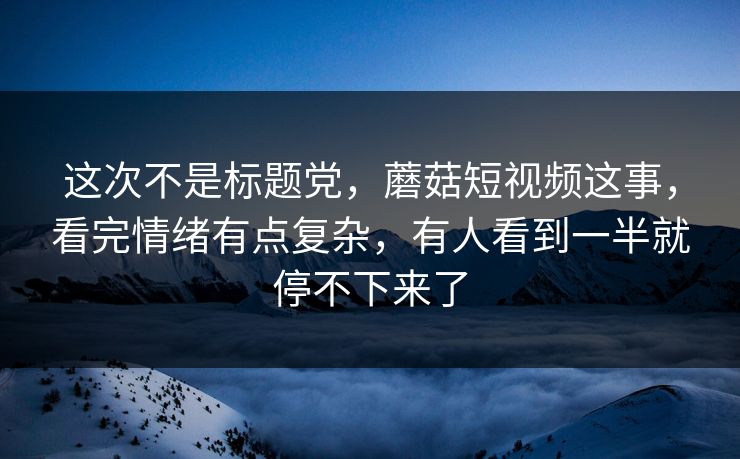 这次不是标题党，蘑菇短视频这事，看完情绪有点复杂，有人看到一半就停不下来了