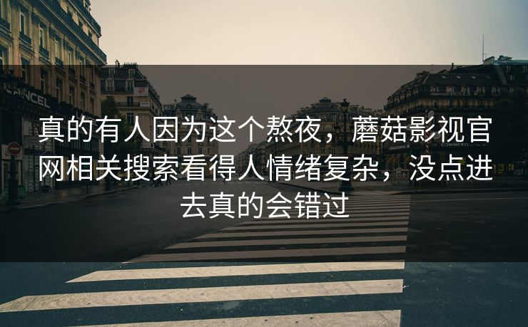 真的有人因为这个熬夜，蘑菇影视官网相关搜索看得人情绪复杂，没点进去真的会错过