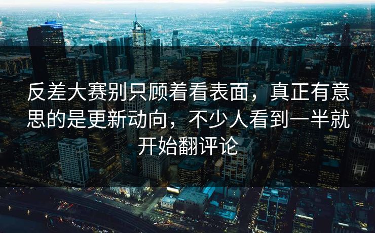反差大赛别只顾着看表面，真正有意思的是更新动向，不少人看到一半就开始翻评论