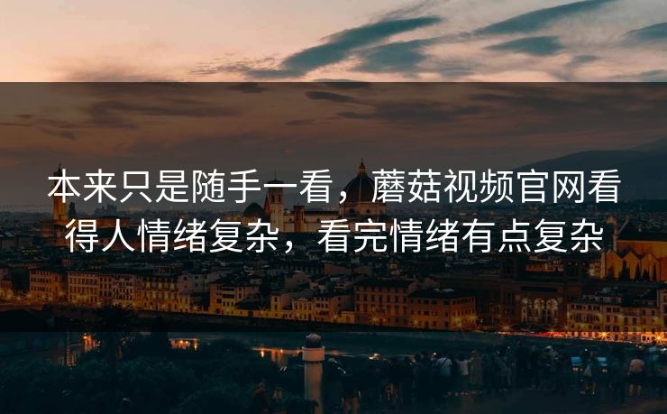 本来只是随手一看，蘑菇视频官网看得人情绪复杂，看完情绪有点复杂